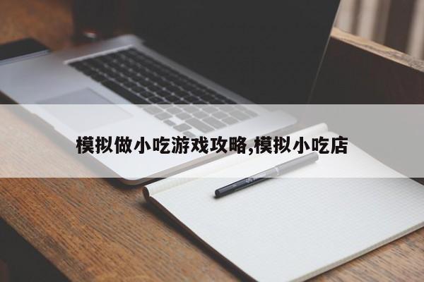 模拟做小吃游戏攻略,模拟小吃店