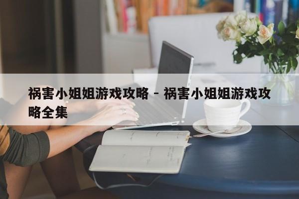 祸害小姐姐游戏攻略 - 祸害小姐姐游戏攻略全集