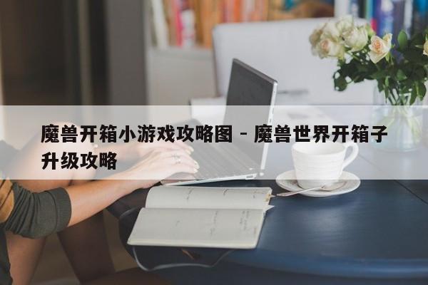 魔兽开箱小游戏攻略图 - 魔兽世界开箱子升级攻略