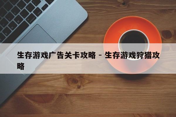 生存游戏广告关卡攻略 - 生存游戏狩猎攻略，生存游戏广告关卡与狩猎攻略指南