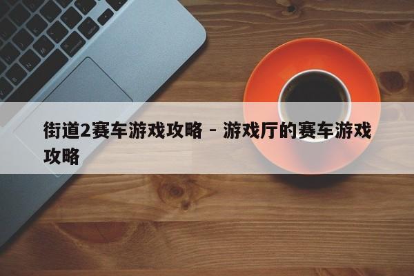 街道2赛车游戏攻略 - 游戏厅的赛车游戏攻略，街道赛车游戏攻略，游戏厅赛车游戏全解析