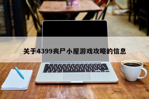 关于4399丧尸小屋游戏攻略的信息，4399丧尸小屋游戏攻略大全