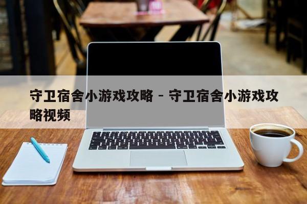 守卫宿舍小游戏攻略 - 守卫宿舍小游戏攻略视频，守卫宿舍小游戏攻略大全及视频教程分享