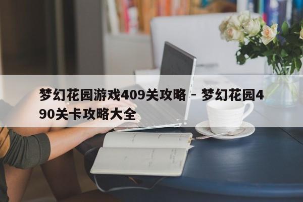 梦幻花园游戏409关攻略 - 梦幻花园490关卡攻略大全，梦幻花园游戏攻略，从关卡409到关卡490的全面解析与攻略指南