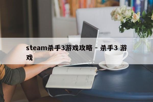 steam杀手3游戏攻略 - 杀手3 游戏，Steam游戏杀手3攻略大全，成为顶尖玩家的秘诀！