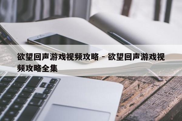 欲望回声游戏视频攻略 - 欲望回声游戏视频攻略全集