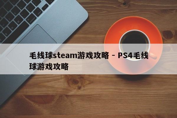 毛线球steam游戏攻略 - PS4毛线球游戏攻略，毛线球游戏攻略大全，Steam与PS4版本攻略汇总