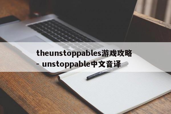 theunstoppables游戏攻略 - unstoppable中文音译，The Unstoppables游戏攻略，音译名称下的攻略秘籍