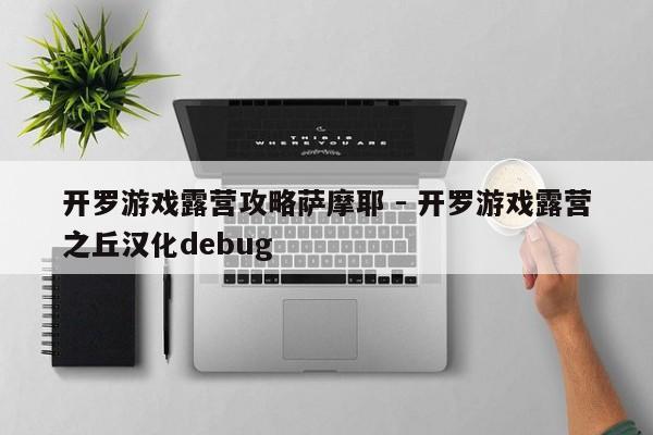 开罗游戏露营攻略萨摩耶 - 开罗游戏露营之丘汉化debug，开罗游戏露营攻略，萨摩耶露营之丘的汉化debug指南