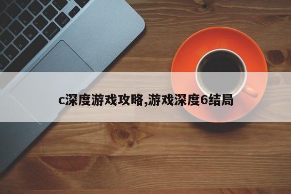 c深度游戏攻略,游戏深度6结局