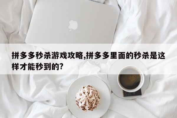 拼多多秒杀游戏攻略,拼多多里面的秒杀是这样才能秒到的?