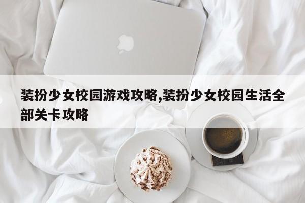 装扮少女校园游戏攻略,装扮少女校园生活全部关卡攻略