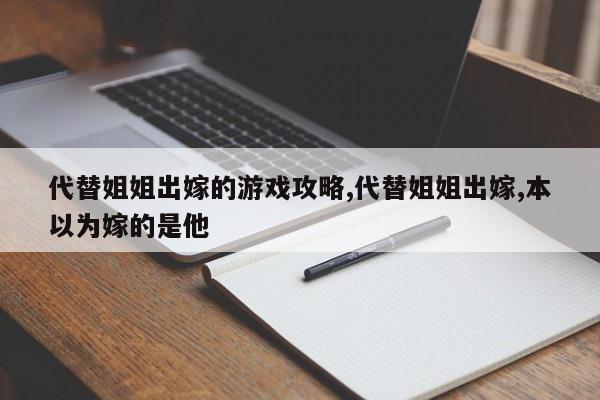 代替姐姐出嫁的游戏攻略,代替姐姐出嫁,本以为嫁的是他