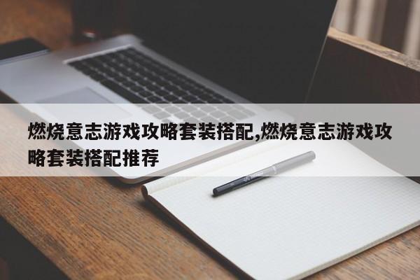 燃烧意志游戏攻略套装搭配,燃烧意志游戏攻略套装搭配推荐