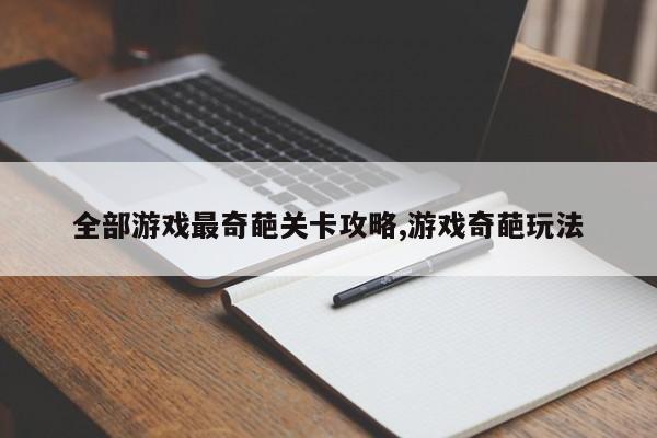 全部游戏最奇葩关卡攻略,游戏奇葩玩法