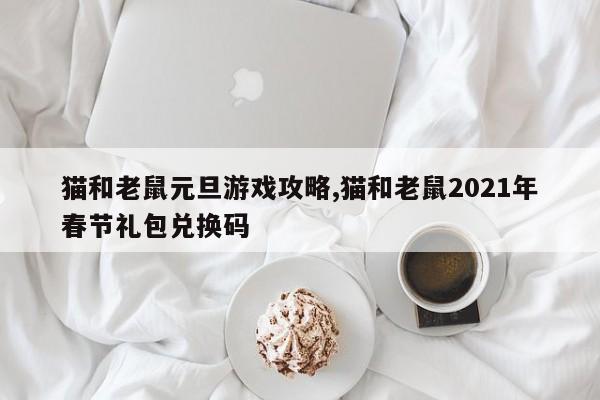 猫和老鼠元旦游戏攻略,猫和老鼠2021年春节礼包兑换码