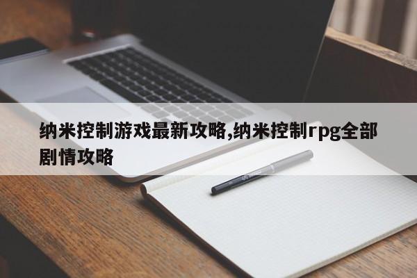 纳米控制游戏最新攻略,纳米控制rpg全部剧情攻略