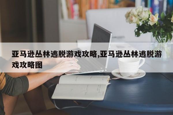 亚马逊丛林逃脱游戏攻略,亚马逊丛林逃脱游戏攻略图