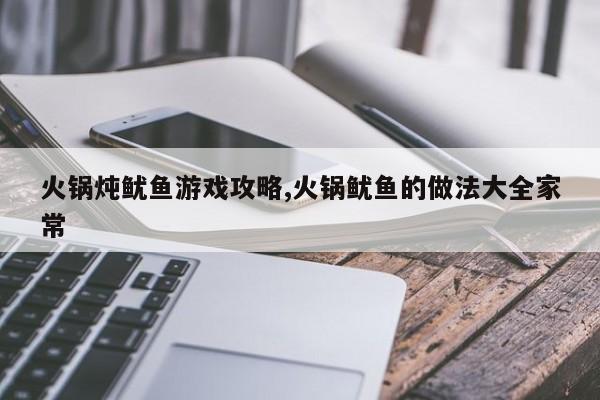 火锅炖鱿鱼游戏攻略,火锅鱿鱼的做法大全家常